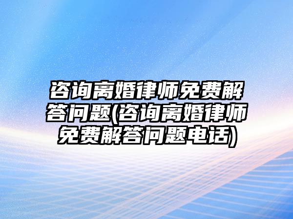 咨詢離婚律師免費(fèi)解答問題(咨詢離婚律師免費(fèi)解答問題電話)