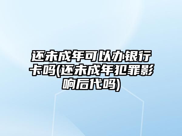 還未成年可以辦銀行卡嗎(還未成年犯罪影響后代嗎)