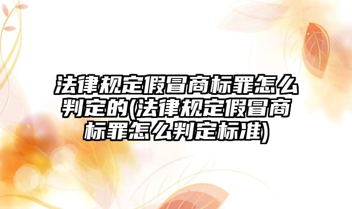 法律規(guī)定假冒商標罪怎么判定的(法律規(guī)定假冒商標罪怎么判定標準)