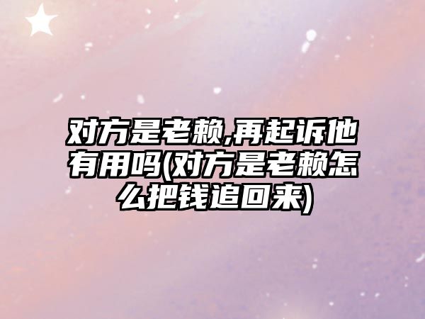 對方是老賴,再起訴他有用嗎(對方是老賴怎么把錢追回來)