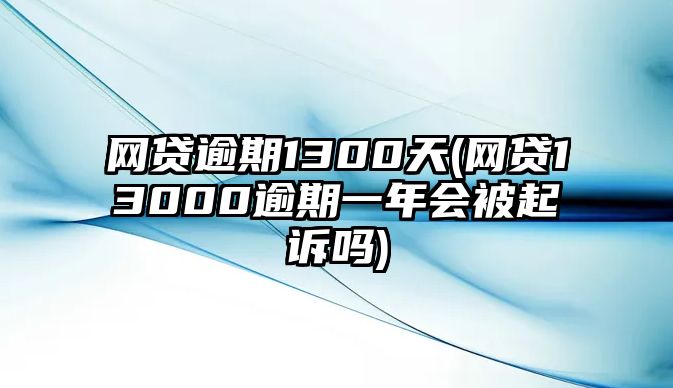 網(wǎng)貸逾期1300天(網(wǎng)貸13000逾期一年會(huì)被起訴嗎)