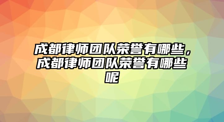 成都律師團隊榮譽有哪些，成都律師團隊榮譽有哪些呢