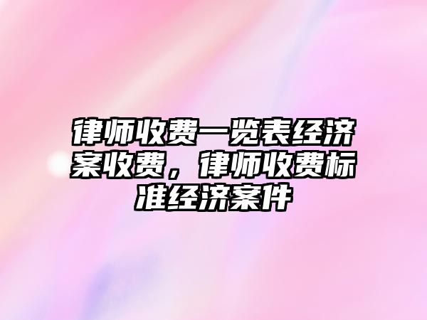 律師收費一覽表經濟案收費，律師收費標準經濟案件