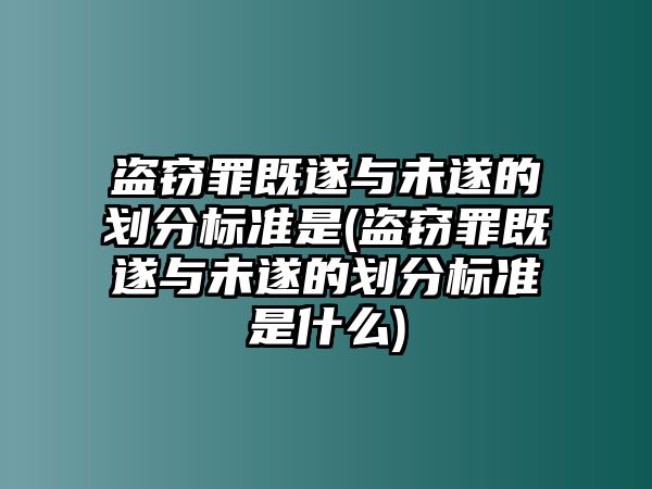 盜竊罪既遂與未遂的劃分標準是(盜竊罪既遂與未遂的劃分標準是什么)