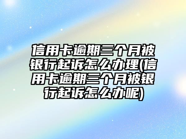 信用卡逾期三個月被銀行起訴怎么辦理(信用卡逾期三個月被銀行起訴怎么辦呢)