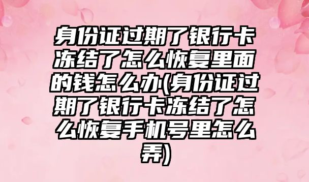 身份證過期了銀行卡凍結了怎么恢復里面的錢怎么辦(身份證過期了銀行卡凍結了怎么恢復手機號里怎么弄)