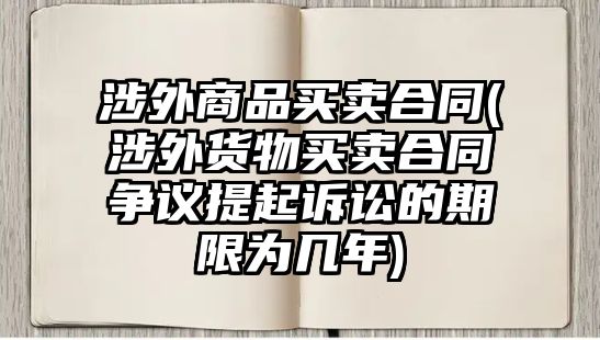 涉外商品買賣合同(涉外貨物買賣合同爭議提起訴訟的期限為幾年)