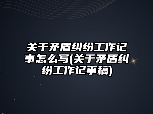 關于矛盾糾紛工作記事怎么寫(關于矛盾糾紛工作記事稿)