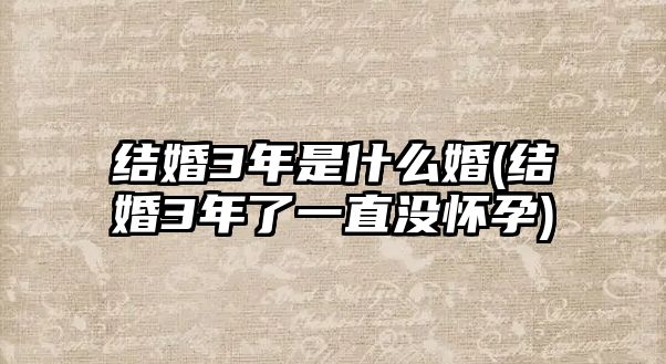 結(jié)婚3年是什么婚(結(jié)婚3年了一直沒(méi)懷孕)