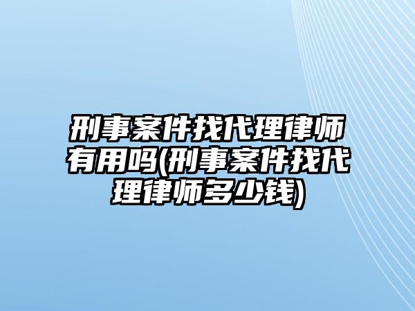 刑事案件找代理律師有用嗎(刑事案件找代理律師多少錢)