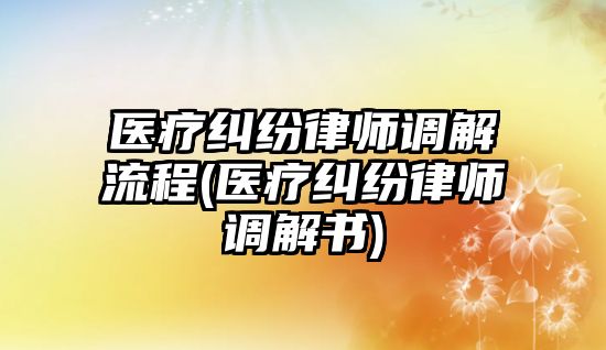 醫療糾紛律師調解流程(醫療糾紛律師調解書)