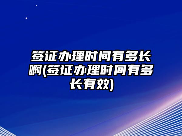 簽證辦理時間有多長啊(簽證辦理時間有多長有效)