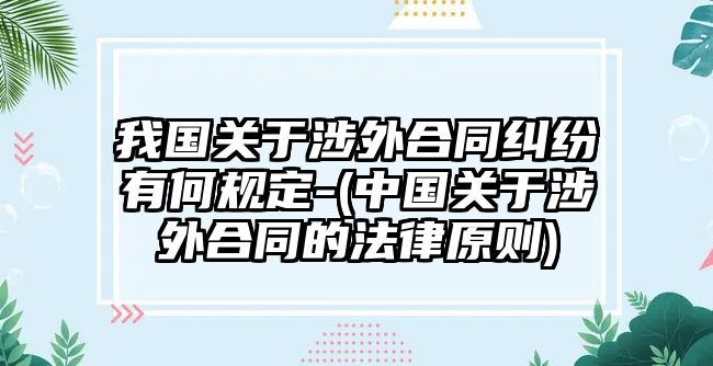 我國(guó)關(guān)于涉外合同糾紛有何規(guī)定-(中國(guó)關(guān)于涉外合同的法律原則)