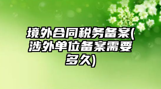 境外合同稅務備案(涉外單位備案需要多久)