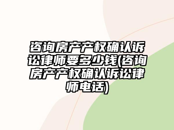 咨詢房產(chǎn)產(chǎn)權(quán)確認(rèn)訴訟律師要多少錢(咨詢房產(chǎn)產(chǎn)權(quán)確認(rèn)訴訟律師電話)