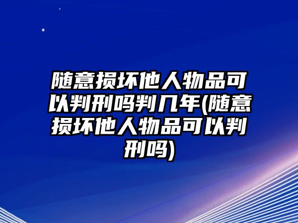 隨意損壞他人物品可以判刑嗎判幾年(隨意損壞他人物品可以判刑嗎)