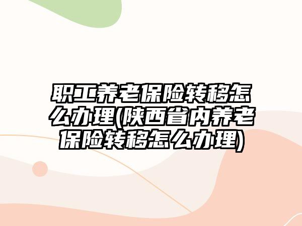 職工養老保險轉移怎么辦理(陜西省內養老保險轉移怎么辦理)