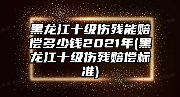 黑龍江十級傷殘能賠償多少錢2021年(黑龍江十級傷殘賠償標(biāo)準(zhǔn))