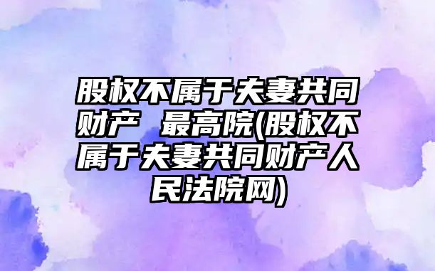 股權不屬于夫妻共同財產 最高院(股權不屬于夫妻共同財產人民法院網)