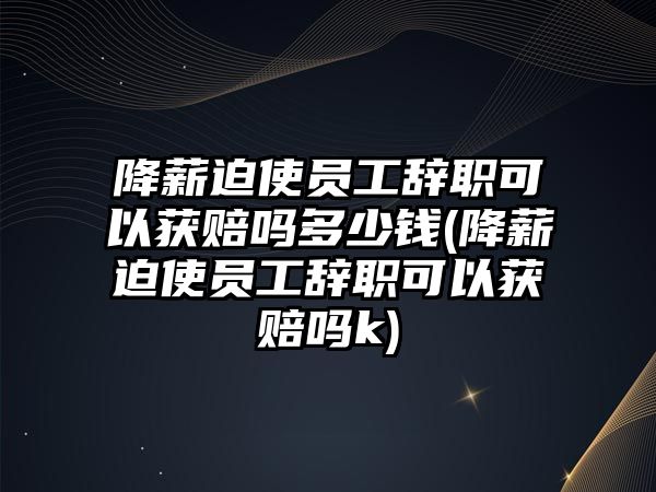 降薪迫使員工辭職可以獲賠嗎多少錢(降薪迫使員工辭職可以獲賠嗎k)