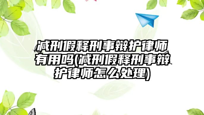 減刑假釋刑事辯護律師有用嗎(減刑假釋刑事辯護律師怎么處理)