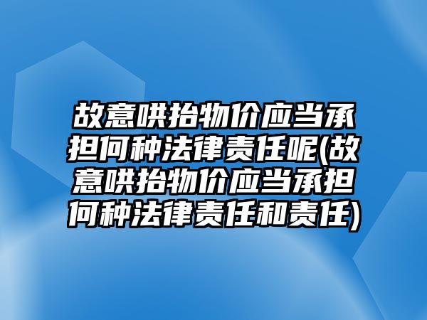 故意哄抬物價應當承擔何種法律責任呢(故意哄抬物價應當承擔何種法律責任和責任)