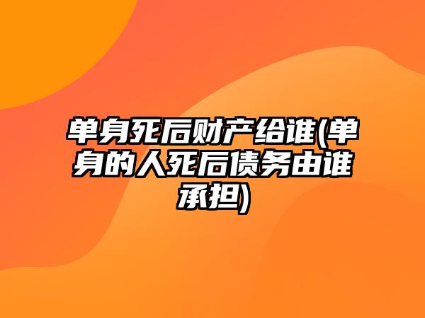 單身死后財(cái)產(chǎn)給誰(單身的人死后債務(wù)由誰承擔(dān))