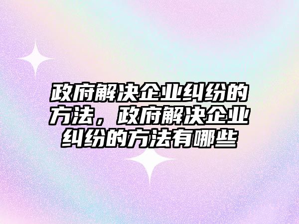 政府解決企業糾紛的方法，政府解決企業糾紛的方法有哪些