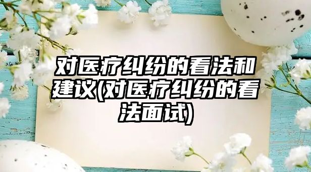 對醫療糾紛的看法和建議(對醫療糾紛的看法面試)