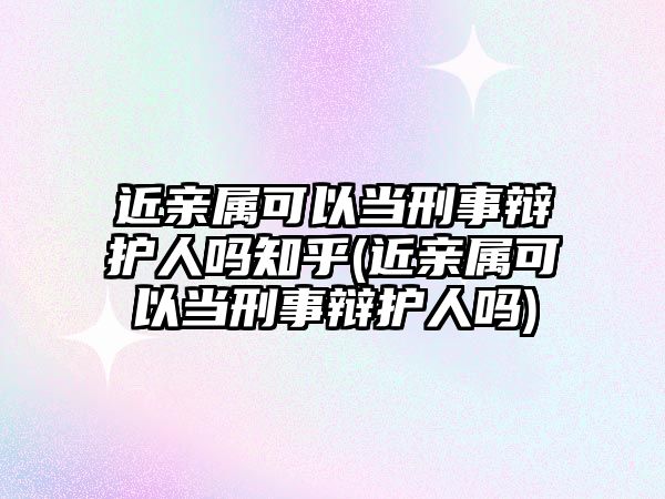 近親屬可以當(dāng)刑事辯護(hù)人嗎知乎(近親屬可以當(dāng)刑事辯護(hù)人嗎)