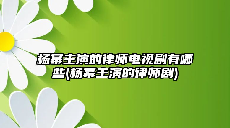 楊冪主演的律師電視劇有哪些(楊冪主演的律師劇)