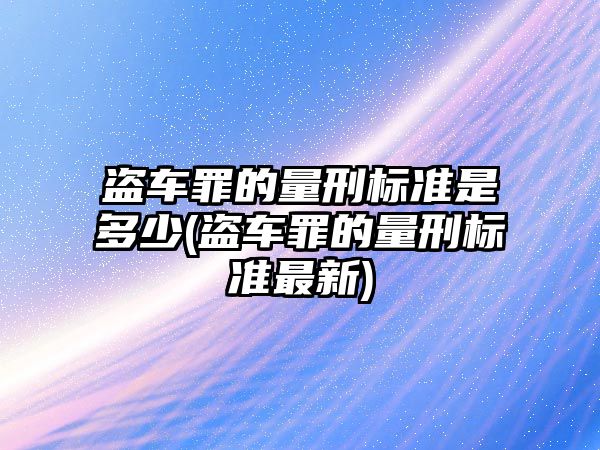 盜車罪的量刑標準是多少(盜車罪的量刑標準最新)