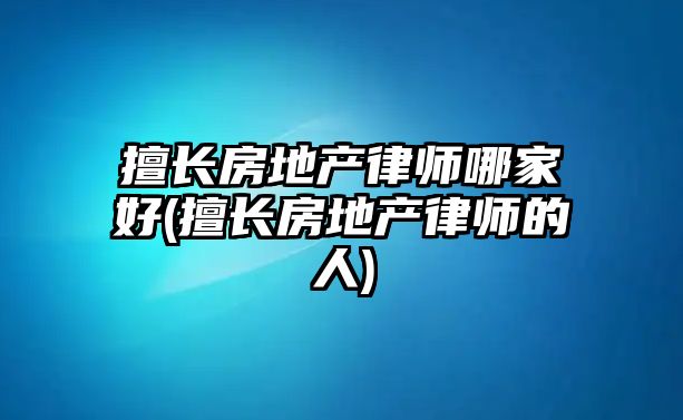 擅長房地產律師哪家好(擅長房地產律師的人)