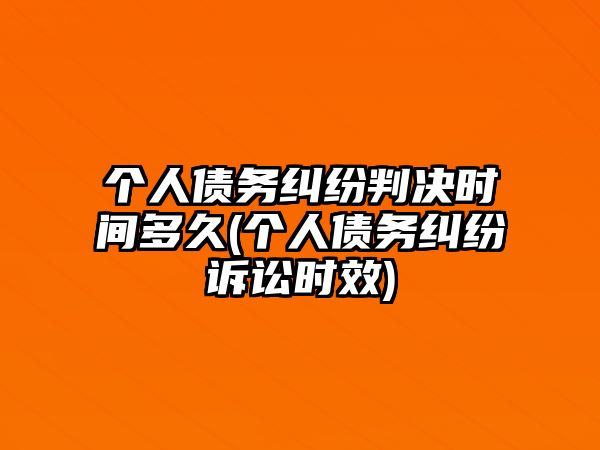 個(gè)人債務(wù)糾紛判決時(shí)間多久(個(gè)人債務(wù)糾紛訴訟時(shí)效)