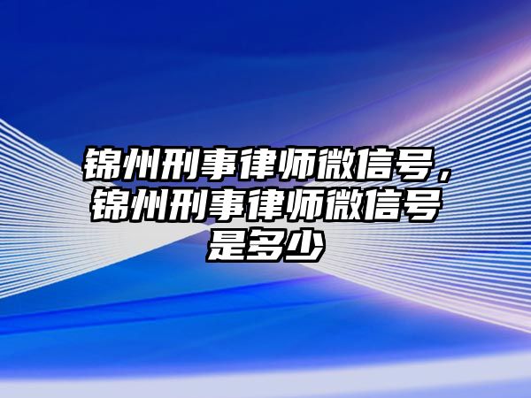 錦州刑事律師微信號，錦州刑事律師微信號是多少