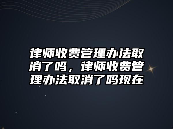 律師收費管理辦法取消了嗎，律師收費管理辦法取消了嗎現在