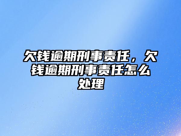 欠錢逾期刑事責任，欠錢逾期刑事責任怎么處理