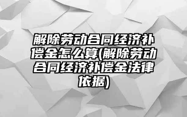 解除勞動合同經濟補償金怎么算(解除勞動合同經濟補償金法律依據)