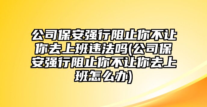 公司保安強行阻止你不讓你去上班違法嗎(公司保安強行阻止你不讓你去上班怎么辦)