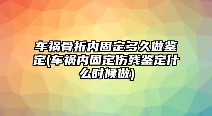 車禍骨折內(nèi)固定多久做鑒定(車禍內(nèi)固定傷殘鑒定什么時(shí)候做)