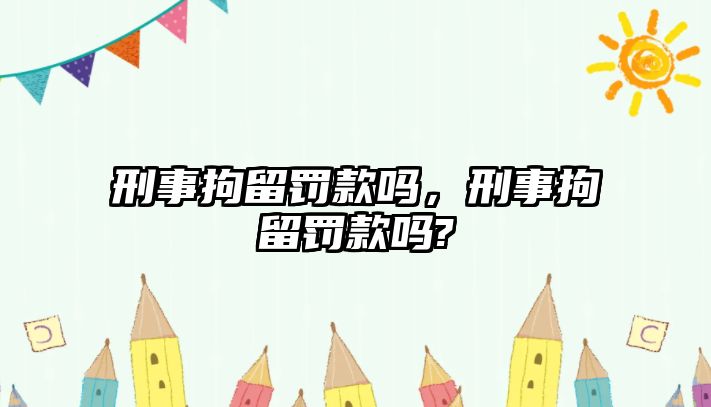 刑事拘留罰款嗎，刑事拘留罰款嗎?