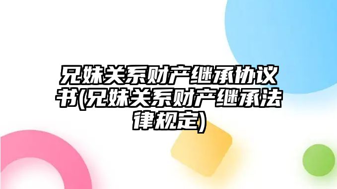 兄妹關(guān)系財產(chǎn)繼承協(xié)議書(兄妹關(guān)系財產(chǎn)繼承法律規(guī)定)