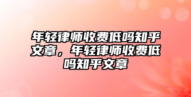 年輕律師收費低嗎知乎文章，年輕律師收費低嗎知乎文章