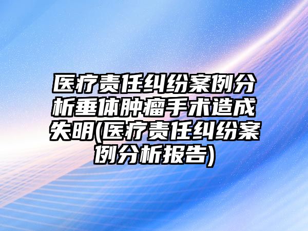 醫(yī)療責(zé)任糾紛案例分析垂體腫瘤手術(shù)造成失明(醫(yī)療責(zé)任糾紛案例分析報(bào)告)