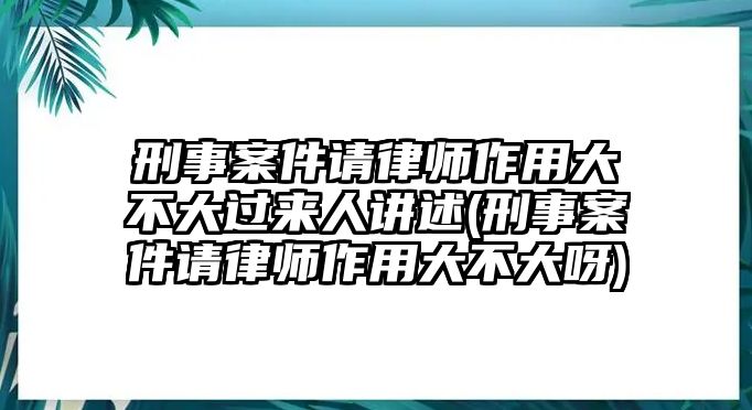 刑事案件請律師作用大不大過來人講述(刑事案件請律師作用大不大呀)