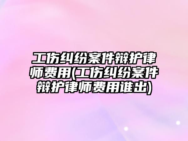 工傷糾紛案件辯護(hù)律師費(fèi)用(工傷糾紛案件辯護(hù)律師費(fèi)用誰出)