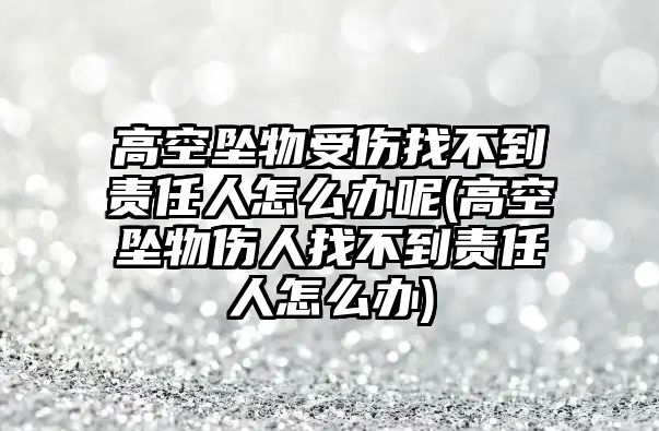 高空墜物受傷找不到責任人怎么辦呢(高空墜物傷人找不到責任人怎么辦)