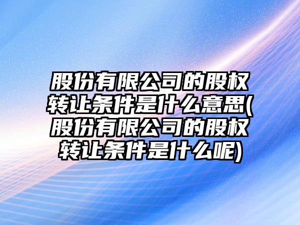 股份有限公司的股權轉讓條件是什么意思(股份有限公司的股權轉讓條件是什么呢)