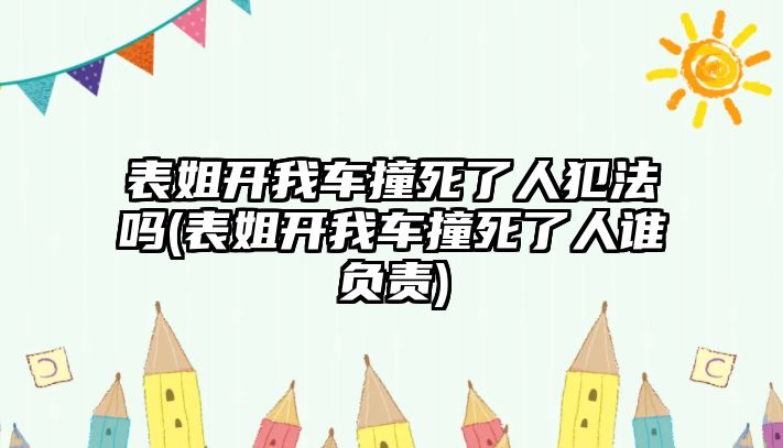 表姐開我車撞死了人犯法嗎(表姐開我車撞死了人誰負責)