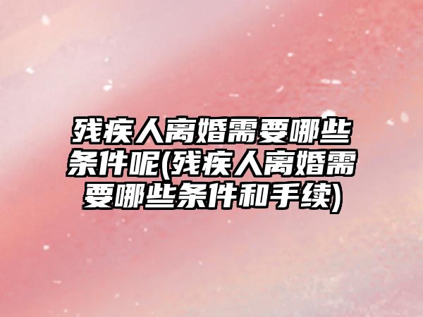 殘疾人離婚需要哪些條件呢(殘疾人離婚需要哪些條件和手續)